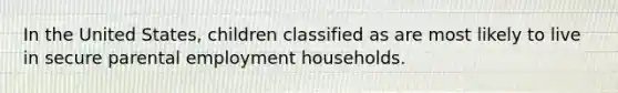 In the United States, children classified as are most likely to live in secure parental employment households.