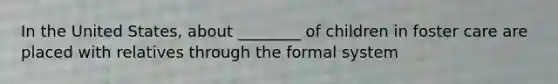 In the United States, about ________ of children in foster care are placed with relatives through the formal system