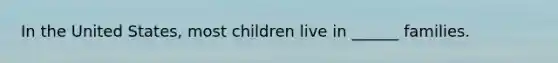 In the United States, most children live in ______ families.