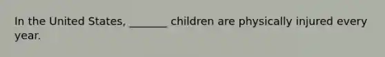 In the United States, _______ children are physically injured every year.