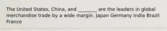 The United States, China, and ________ are the leaders in global merchandise trade by a wide margin. Japan Germany India Brazil France