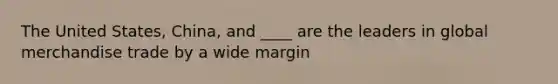 The United States, China, and ____ are the leaders in global merchandise trade by a wide margin