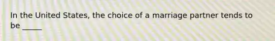 In the United States, the choice of a marriage partner tends to be _____