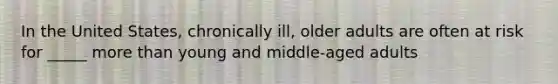 In the United States, chronically ill, older adults are often at risk for _____ more than young and middle-aged adults