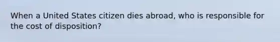 When a United States citizen dies abroad, who is responsible for the cost of disposition?