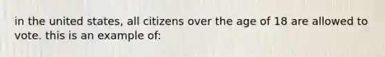 in the united states, all citizens over the age of 18 are allowed to vote. this is an example of: