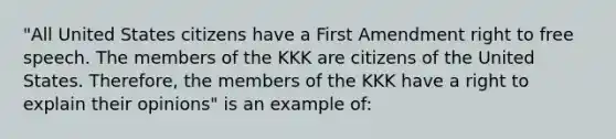 "All United States citizens have a First Amendment right to free speech. The members of the KKK are citizens of the United States. Therefore, the members of the KKK have a right to explain their opinions" is an example of: