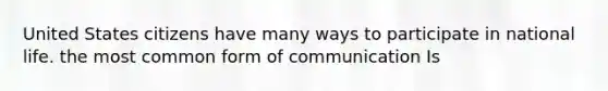 United States citizens have many ways to participate in national life. the most common form of communication Is