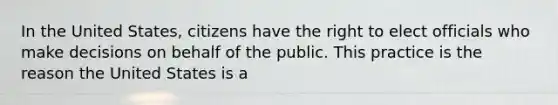 In the United States, citizens have the right to elect officials who make decisions on behalf of the public. This practice is the reason the United States is a