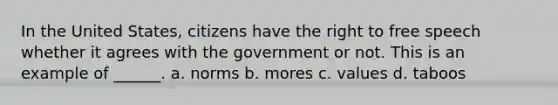 In the United States, citizens have the right to free speech whether it agrees with the government or not. This is an example of ______. a. norms b. mores c. values d. taboos