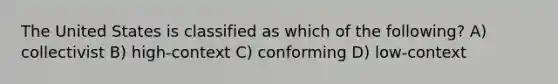 The United States is classified as which of the following? A) collectivist B) high-context C) conforming D) low-context