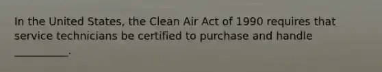 In the United States, the Clean Air Act of 1990 requires that service technicians be certified to purchase and handle __________.