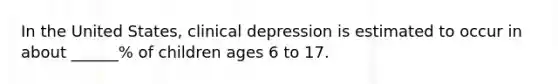 In the United States, clinical depression is estimated to occur in about ______% of children ages 6 to 17.