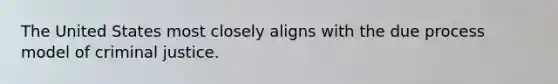 The United States most closely aligns with the due process model of criminal justice.