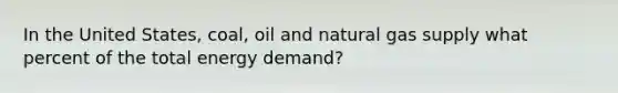 In the United States, coal, oil and natural gas supply what percent of the total energy demand?