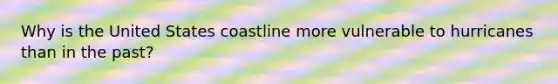 Why is the United States coastline more vulnerable to hurricanes than in the past?
