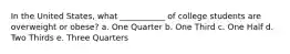 In the United States, what ___________ of college students are overweight or obese? a. One Quarter b. One Third c. One Half d. Two Thirds e. Three Quarters