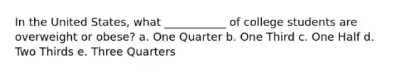 In the United States, what ___________ of college students are overweight or obese? a. One Quarter b. One Third c. One Half d. Two Thirds e. Three Quarters