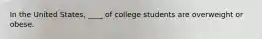 In the United States, ____ of college students are overweight or obese.