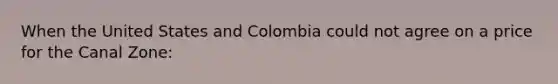 When the United States and Colombia could not agree on a price for the Canal Zone: