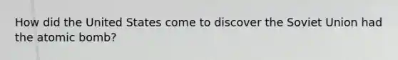 How did the United States come to discover the Soviet Union had the atomic bomb?