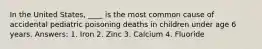 In the United States, ____ is the most common cause of accidental pediatric poisoning deaths in children under age 6 years. Answers: 1. Iron 2. Zinc 3. Calcium 4. Fluoride