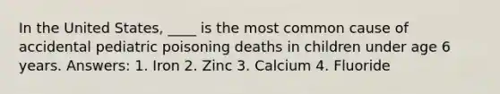 In the United States, ____ is the most common cause of accidental pediatric poisoning deaths in children under age 6 years. Answers: 1. Iron 2. Zinc 3. Calcium 4. Fluoride