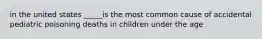 in the united states _____is the most common cause of accidental pediatric poisoning deaths in children under the age