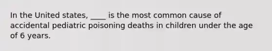 In the United states, ____ is the most common cause of accidental pediatric poisoning deaths in children under the age of 6 years.