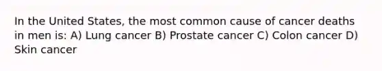 In the United States, the most common cause of cancer deaths in men is: A) Lung cancer B) Prostate cancer C) Colon cancer D) Skin cancer