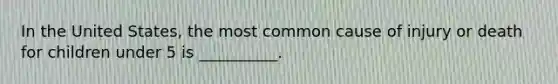 In the United States, the most common cause of injury or death for children under 5 is __________.