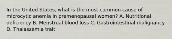 In the United States, what is the most common cause of microcytic anemia in premenopausal women? A. Nutritional deficiency B. Menstrual blood loss C. Gastrointestinal malignancy D. Thalassemia trait