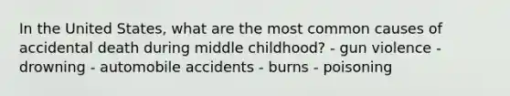 In the United States, what are the most common causes of accidental death during middle childhood? - gun violence - drowning - automobile accidents - burns - poisoning