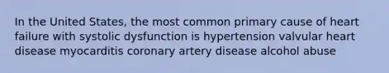 In the United States, the most common primary cause of heart failure with systolic dysfunction is hypertension valvular heart disease myocarditis coronary artery disease alcohol abuse