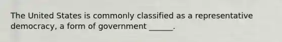 The United States is commonly classified as a representative democracy, a form of government ______.