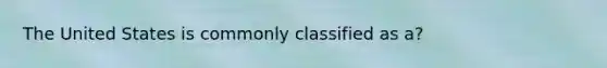 The United States is commonly classified as a?