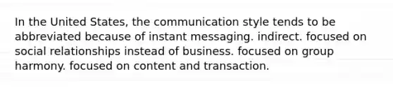 In the United States, the communication style tends to be abbreviated because of instant messaging. indirect. focused on social relationships instead of business. focused on group harmony. focused on content and transaction.