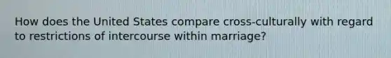 How does the United States compare cross-culturally with regard to restrictions of intercourse within marriage?