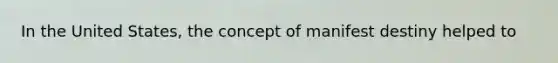 In the United States, the concept of manifest destiny helped to