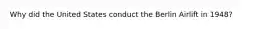 Why did the United States conduct the Berlin Airlift in 1948?