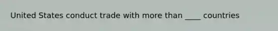 United States conduct trade with <a href='https://www.questionai.com/knowledge/keWHlEPx42-more-than' class='anchor-knowledge'>more than</a> ____ countries