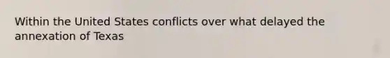 Within the United States conflicts over what delayed the annexation of Texas