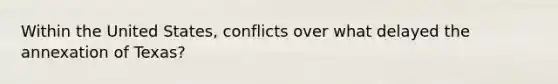 Within the United States, conflicts over what delayed the annexation of Texas?