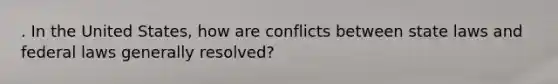 . In the United States, how are conflicts between state laws and federal laws generally resolved?