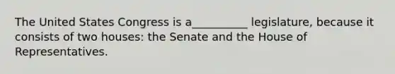 The United States Congress is a__________ legislature, because it consists of two houses: the Senate and the House of Representatives.