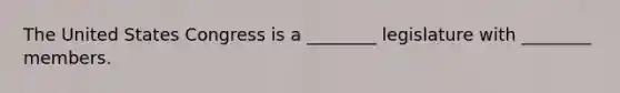 The United States Congress is a ________ legislature with ________ members.