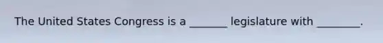 The United States Congress is a _______ legislature with ________.