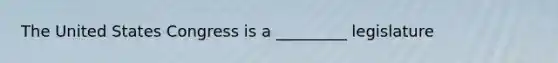 The United States Congress is a _________ legislature