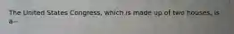 The United States Congress, which is made up of two houses, is a--