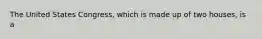 The United States Congress, which is made up of two houses, is a